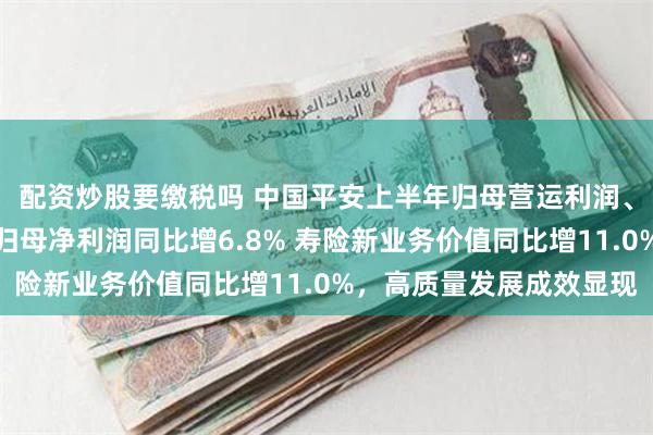 配资炒股要缴税吗 中国平安上半年归母营运利润、中期派息保持稳定，归母净利润同比增6.8% 寿险新业务价值同比增11.0%，高质量发展成效显现