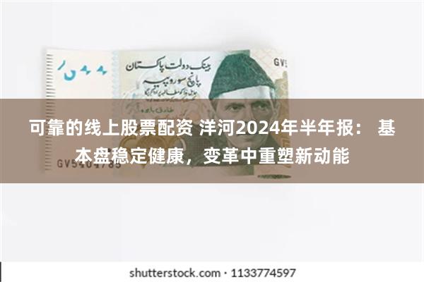 可靠的线上股票配资 洋河2024年半年报： 基本盘稳定健康，变革中重塑新动能