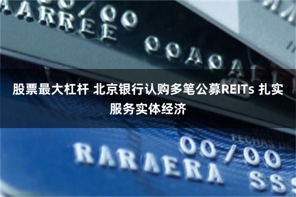 股票最大杠杆 北京银行认购多笔公募REITs 扎实服务实体经济