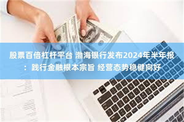 股票百倍杠杆平台 渤海银行发布2024年半年报：践行金融根本宗旨 经营态势稳健向好