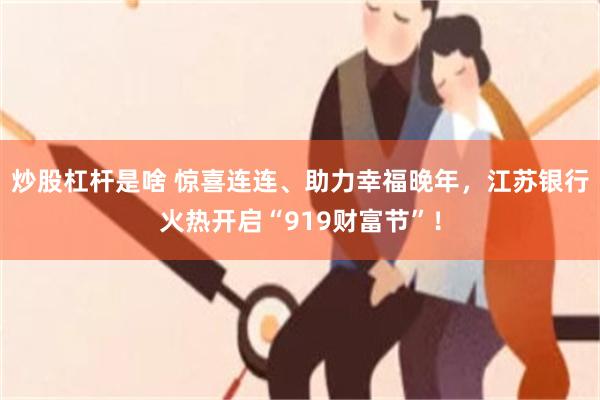 炒股杠杆是啥 惊喜连连、助力幸福晚年，江苏银行火热开启“919财富节”！