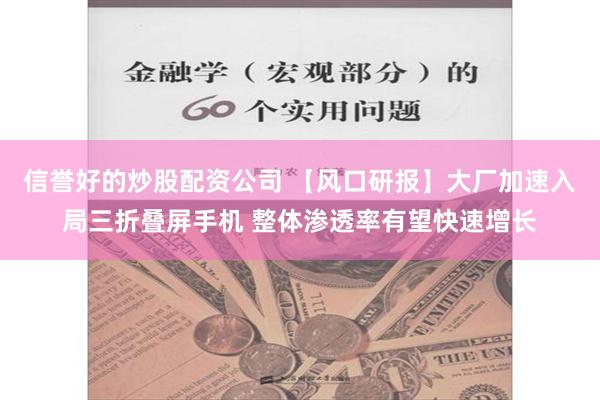 信誉好的炒股配资公司 【风口研报】大厂加速入局三折叠屏手机 整体渗透率有望快速增长