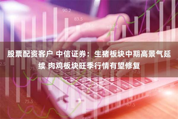 股票配资客户 中信证券：生猪板块中期高景气延续 肉鸡板块旺季行情有望修复