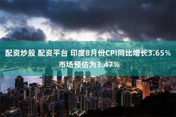 配资炒股 配资平台 印度8月份CPI同比增长3.65% 市场预估为3.47%