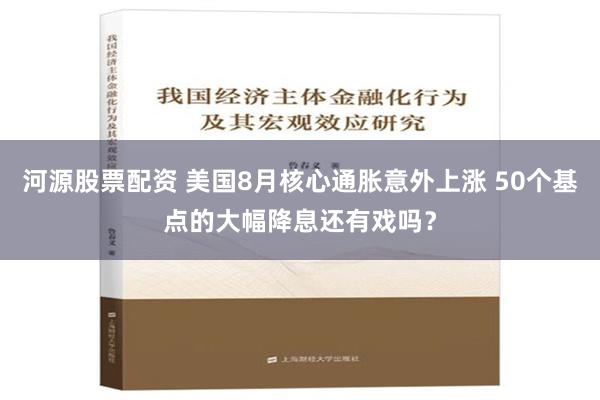 河源股票配资 美国8月核心通胀意外上涨 50个基点的大幅降息还有戏吗？