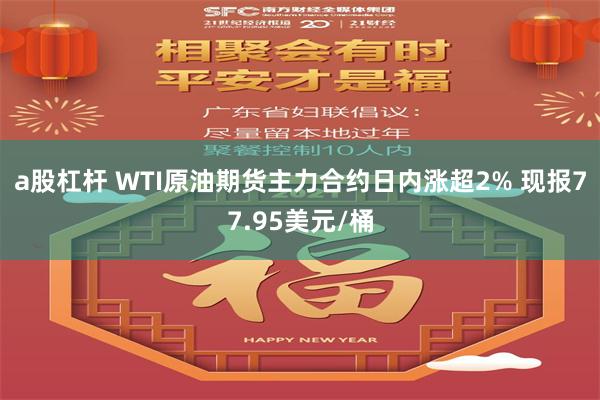 a股杠杆 WTI原油期货主力合约日内涨超2% 现报77.95美元/桶