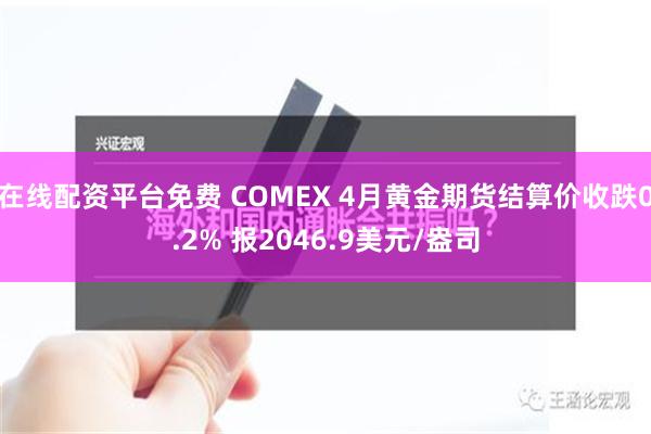 在线配资平台免费 COMEX 4月黄金期货结算价收跌0.2% 报2046.9美元/盎司