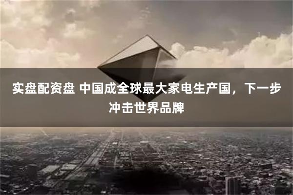 实盘配资盘 中国成全球最大家电生产国，下一步冲击世界品牌