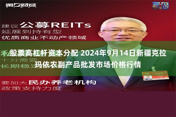 股票高杠杆资本分配 2024年9月14日新疆克拉玛依农副产品批发市场价格行情