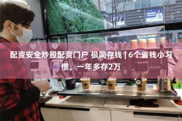 配资安全炒股配资门户 极简存钱 | 6个省钱小习惯，一年多存2万