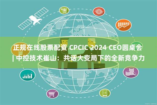 正规在线股票配资 CPCIC 2024 CEO圆桌会 | 中控技术崔山：共话大变局下的全新竞争力