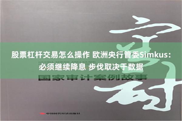 股票杠杆交易怎么操作 欧洲央行管委Simkus：必须继续降息 步伐取决于数据