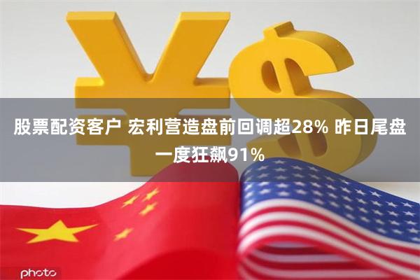 股票配资客户 宏利营造盘前回调超28% 昨日尾盘一度狂飙91%