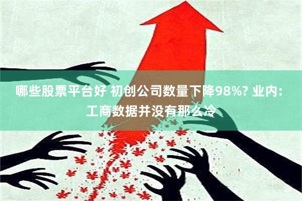 哪些股票平台好 初创公司数量下降98%? 业内: 工商数据并没有那么冷