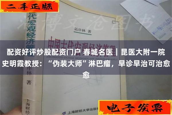 配资好评炒股配资门户 春城名医｜昆医大附一院史明霞教授：“伪装大师”淋巴瘤，早诊早治可治愈