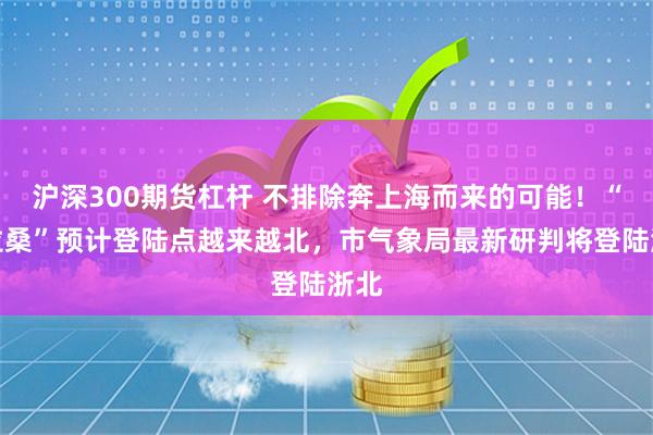 沪深300期货杠杆 不排除奔上海而来的可能！“普拉桑”预计登陆点越来越北，市气象局最新研判将登陆浙北