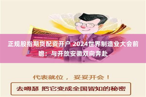 正规股指期货配资开户 2024世界制造业大会前瞻：与开放安徽双向奔赴