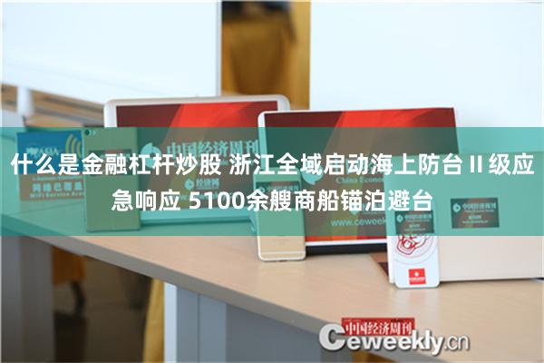 什么是金融杠杆炒股 浙江全域启动海上防台Ⅱ级应急响应 5100余艘商船锚泊避台