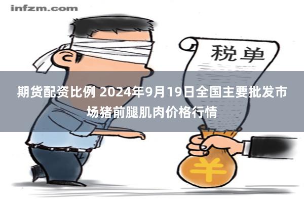 期货配资比例 2024年9月19日全国主要批发市场猪前腿肌肉价格行情