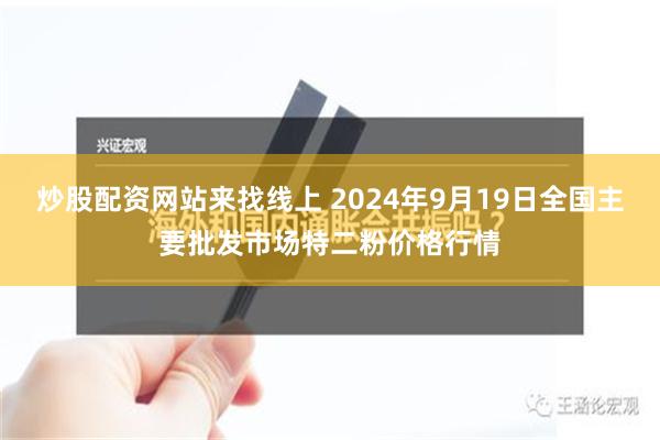 炒股配资网站来找线上 2024年9月19日全国主要批发市场特二粉价格行情