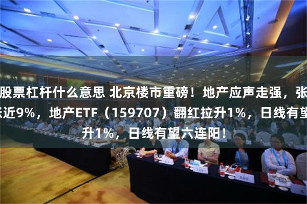 股票杠杆什么意思 北京楼市重磅！地产应声走强，张江高科涨近9%，地产ETF（159707）翻红拉升1%，日线有望六连阳！