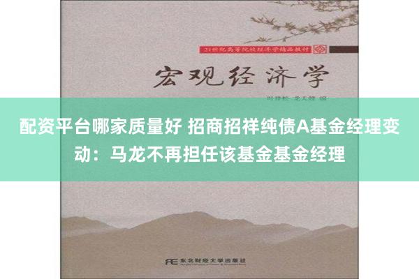 配资平台哪家质量好 招商招祥纯债A基金经理变动：马龙不再担任该基金基金经理