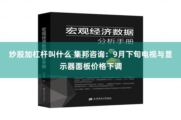 炒股加杠杆叫什么 集邦咨询：9月下旬电视与显示器面板价格下调