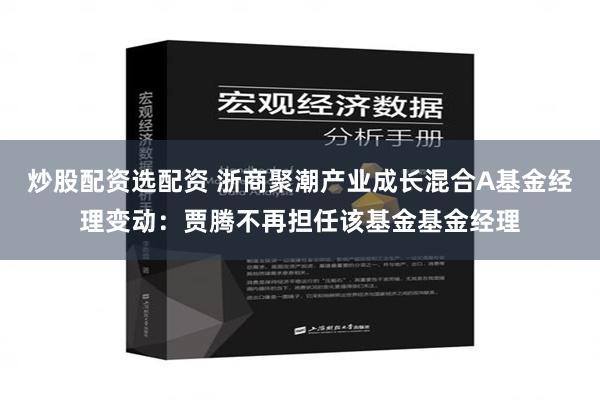 炒股配资选配资 浙商聚潮产业成长混合A基金经理变动：贾腾不再担任该基金基金经理