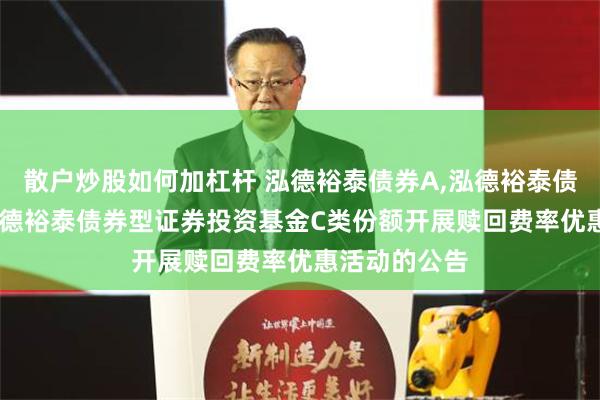 散户炒股如何加杠杆 泓德裕泰债券A,泓德裕泰债券C: 关于泓德裕泰债券型证券投资基金C类份额开展赎回费率优惠活动的公告