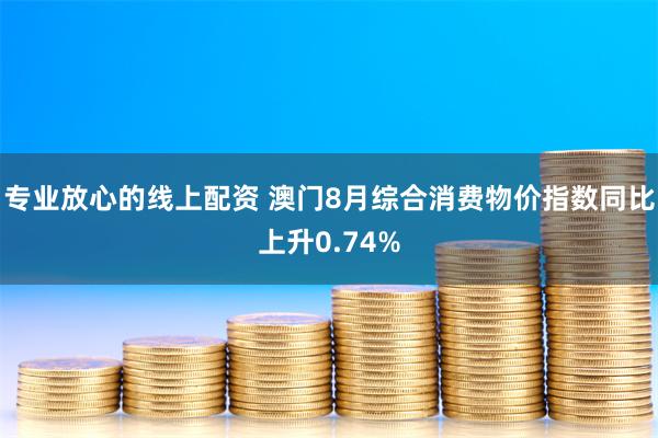 专业放心的线上配资 澳门8月综合消费物价指数同比上升0.74%