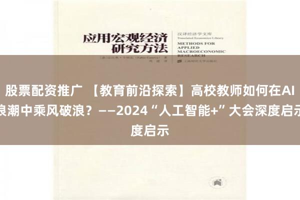 股票配资推广 【教育前沿探索】高校教师如何在AI浪潮中乘风破浪？——2024“人工智能+”大会深度启示