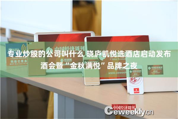 专业炒股的公司叫什么 晓庐凯悦选酒店启动发布酒会暨“金秋满悦”品牌之夜