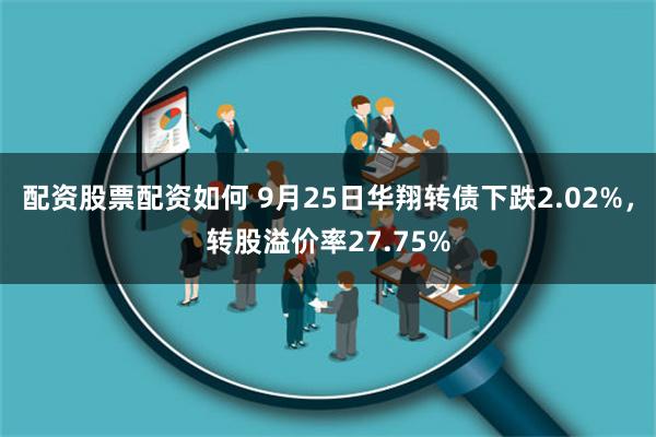 配资股票配资如何 9月25日华翔转债下跌2.02%，转股溢价率27.75%