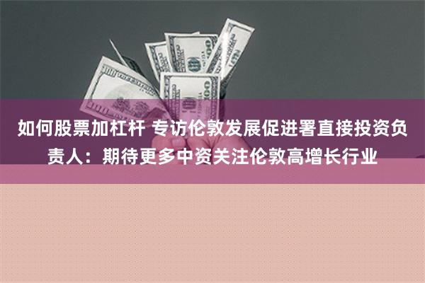 如何股票加杠杆 专访伦敦发展促进署直接投资负责人：期待更多中资关注伦敦高增长行业