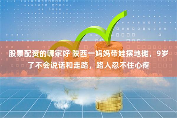 股票配资的哪家好 陕西一妈妈带娃摆地摊，9岁了不会说话和走路，路人忍不住心疼