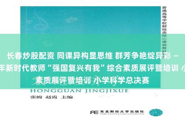 长春炒股配资 同课异构显思维 群芳争艳绽异彩 ——澄江市2024年新时代教师“强国复兴有我”综合素质展评暨培训 小学科学总决赛