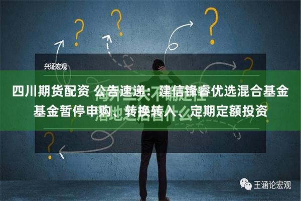 四川期货配资 公告速递：建信锋睿优选混合基金基金暂停申购、转换转入、定期定额投资