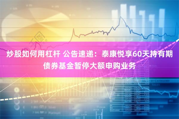 炒股如何用杠杆 公告速递：泰康悦享60天持有期债券基金暂停大额申购业务