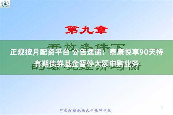 正规按月配资平台 公告速递：泰康悦享90天持有期债券基金暂停大额申购业务