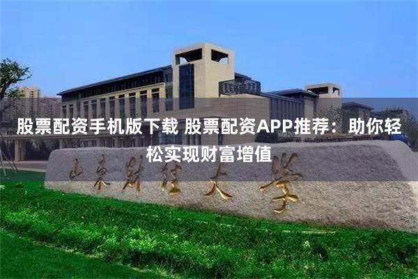 股票配资手机版下载 股票配资APP推荐：助你轻松实现财富增值