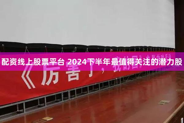 配资线上股票平台 2024下半年最值得关注的潜力股