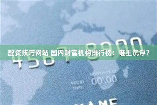 配资技巧网站 国内财富机构排行榜：谁主沉浮？