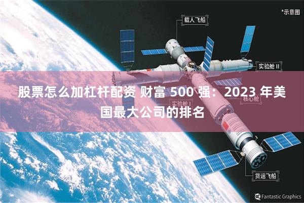 股票怎么加杠杆配资 财富 500 强：2023 年美国最大公司的排名