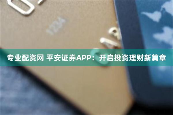 专业配资网 平安证券APP：开启投资理财新篇章