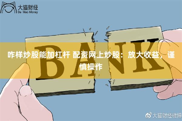 咋样炒股能加杠杆 配资网上炒股：放大收益，谨慎操作