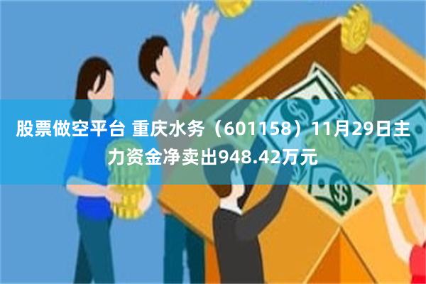 股票做空平台 重庆水务（601158）11月29日主力资金净卖出948.42万元