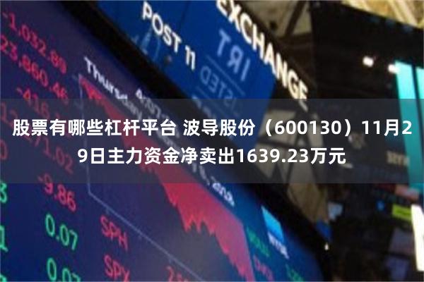 股票有哪些杠杆平台 波导股份（600130）11月29日主力资金净卖出1639.23万元