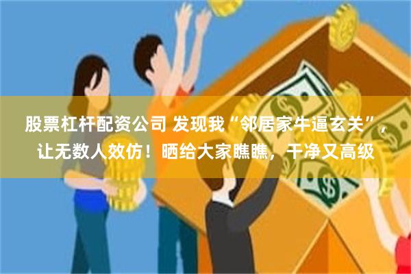 股票杠杆配资公司 发现我“邻居家牛逼玄关”，让无数人效仿！晒给大家瞧瞧，干净又高级