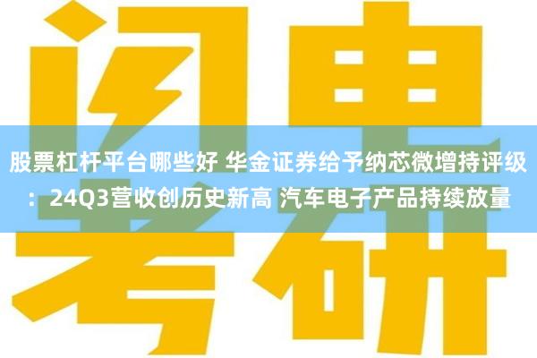 股票杠杆平台哪些好 华金证券给予纳芯微增持评级：24Q3营收创历史新高 汽车电子产品持续放量