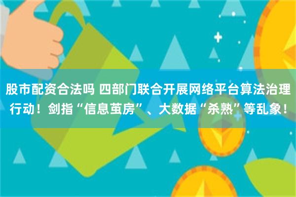 股市配资合法吗 四部门联合开展网络平台算法治理行动！剑指“信息茧房”、大数据“杀熟”等乱象！